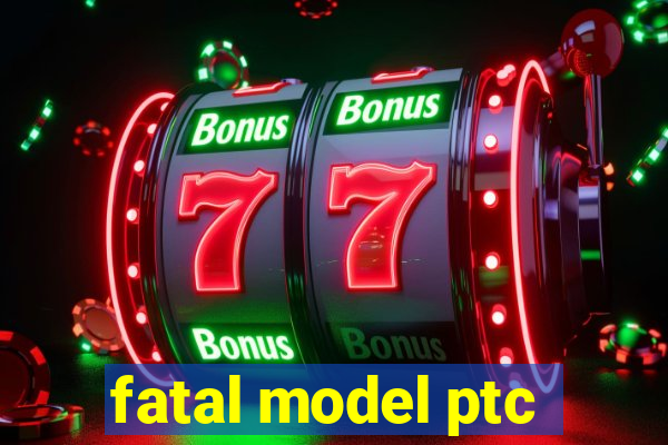 fatal model ptc